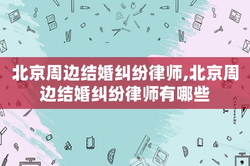 北京周邊結婚糾紛律師,北京周邊結婚糾紛律師有哪些