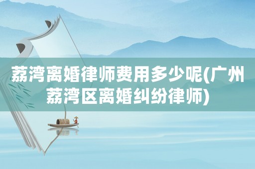 荔灣離婚律師費用多少呢(廣州荔灣區離婚糾紛律師)