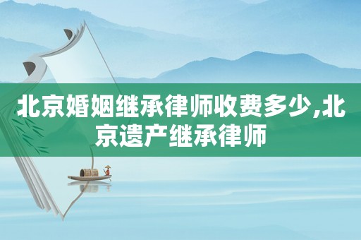 北京婚姻繼承律師收費多少,北京遺產繼承律師