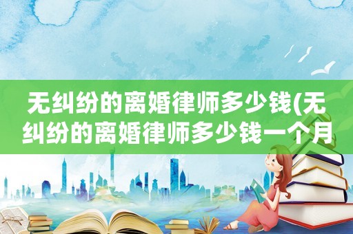 無糾紛的離婚律師多少錢(無糾紛的離婚律師多少錢一個月)