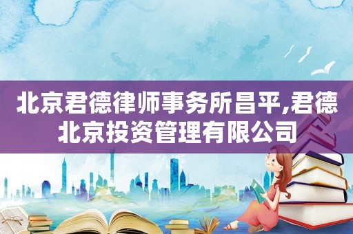 北京君德律師事務所昌平,君德北京投資管理有限公司