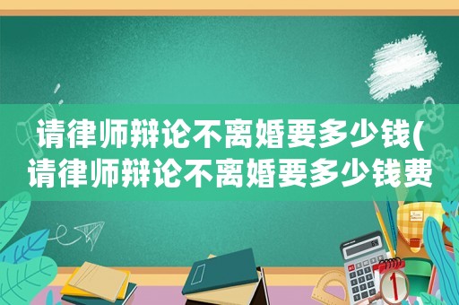 請律師辯論不離婚要多少錢(請律師辯論不離婚要多少錢費用)