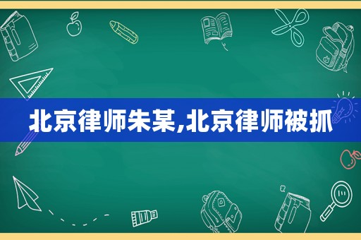 北京律師朱某,北京律師被抓