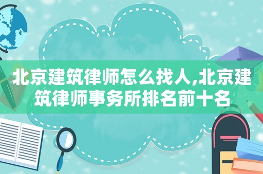 北京建筑律師怎么找人,北京建筑律師事務(wù)所排名前十名
