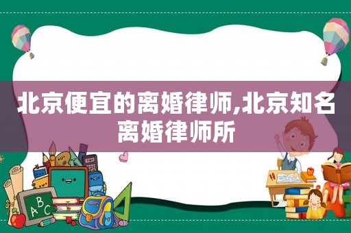 北京便宜的離婚律師,北京知名離婚律師所