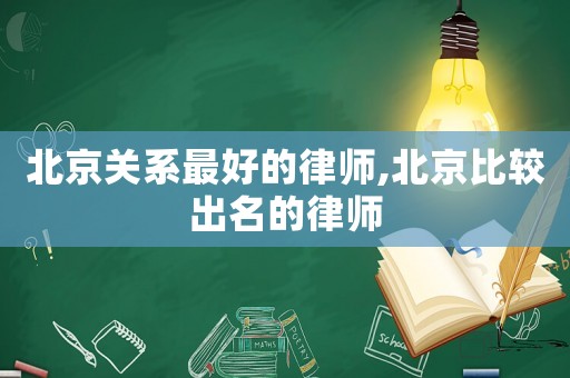 北京關系最好的律師,北京比較出名的律師