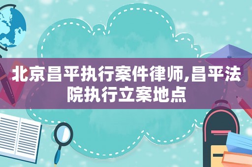 北京昌平執行案件律師,昌平法院執行立案地點