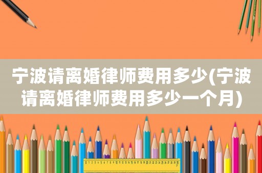 寧波請離婚律師費用多少(寧波請離婚律師費用多少一個月)