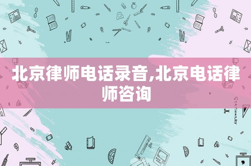 北京律師電話錄音,北京電話律師咨詢