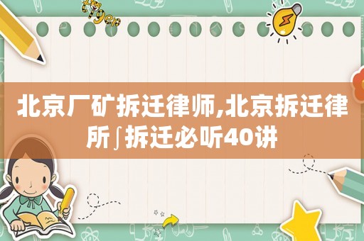 北京廠礦拆遷律師,北京拆遷律所∫拆遷必聽40講