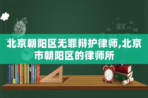 北京朝陽區無罪辯護律師,北京市朝陽區的律師所