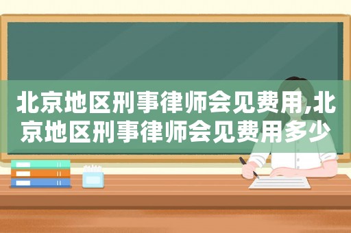 北京地區刑事律師會見費用,北京地區刑事律師會見費用多少錢