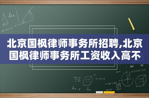 北京國楓律師事務所招聘,北京國楓律師事務所工資收入高不高