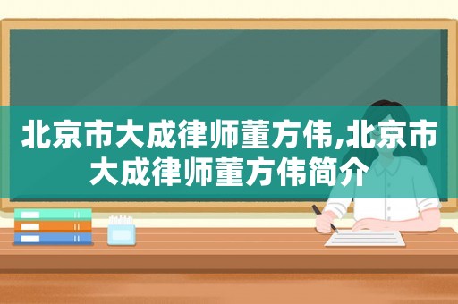 北京市大成律師董方偉,北京市大成律師董方偉簡介