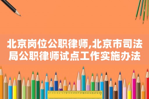 北京崗位公職律師,北京市司法局公職律師試點工作實施辦法