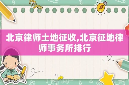 北京律師土地征收,北京征地律師事務所排行