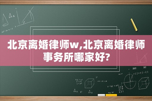 北京離婚律師w,北京離婚律師事務所哪家好?