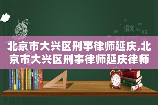 北京市大興區刑事律師延慶,北京市大興區刑事律師延慶律師簡介