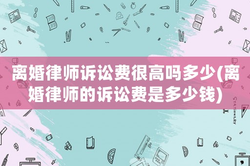 離婚律師訴訟費(fèi)很高嗎多少(離婚律師的訴訟費(fèi)是多少錢)