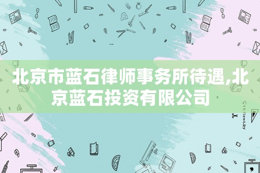 北京市藍石律師事務(wù)所待遇,北京藍石投資有限公司