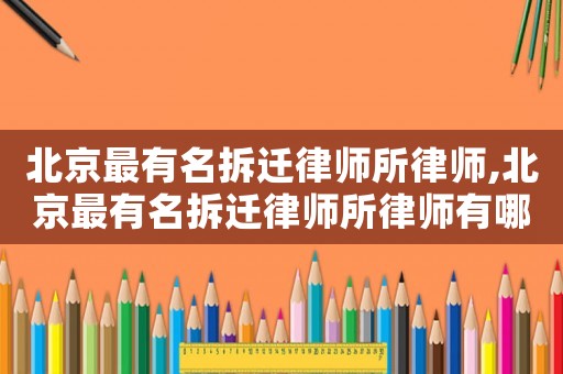 北京最有名拆遷律師所律師,北京最有名拆遷律師所律師有哪些