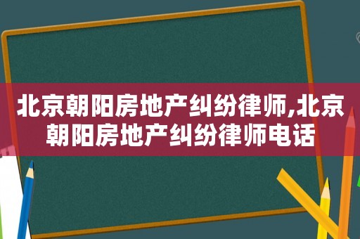 北京朝陽房地產糾紛律師,北京朝陽房地產糾紛律師電話