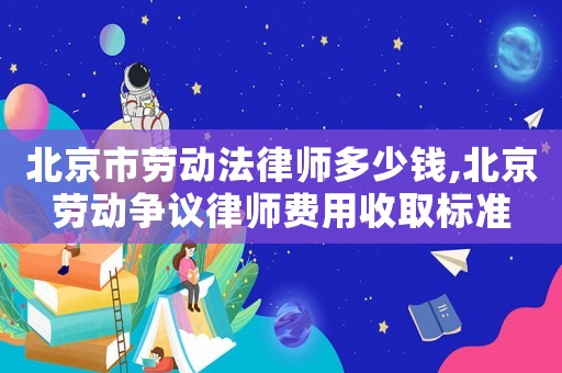 北京市勞動法律師多少錢,北京勞動爭議律師費用收取標準