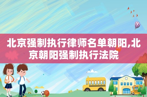 北京強(qiáng)制執(zhí)行律師名單朝陽,北京朝陽強(qiáng)制執(zhí)行法院