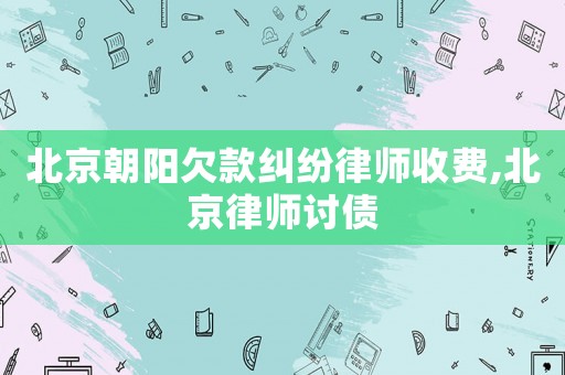 北京朝陽欠款糾紛律師收費,北京律師討債
