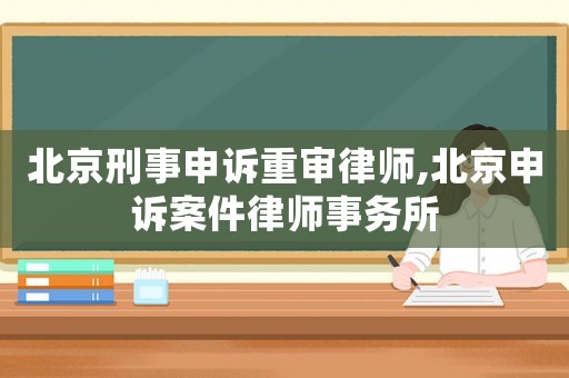 北京刑事申訴重審律師,北京申訴案件律師事務(wù)所