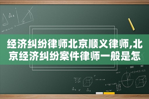 經濟糾紛律師北京順義律師,北京經濟糾紛案件律師一般是怎么收費的
