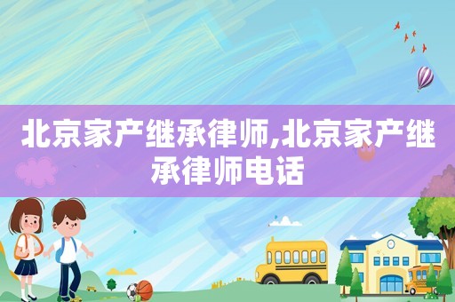 北京家產繼承律師,北京家產繼承律師電話