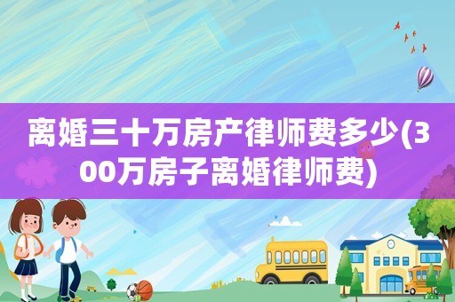 離婚三十萬房產(chǎn)律師費多少(300萬房子離婚律師費)
