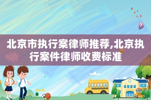 北京市執行案律師推薦,北京執行案件律師收費標準
