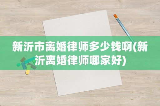 新沂市離婚律師多少錢啊(新沂離婚律師哪家好)