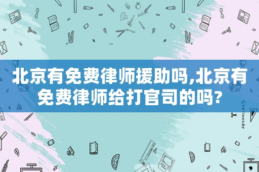 北京有免費(fèi)律師援助嗎,北京有免費(fèi)律師給打官司的嗎?