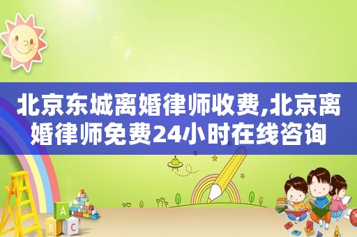 北京東城離婚律師收費,北京離婚律師免費24小時在線咨詢