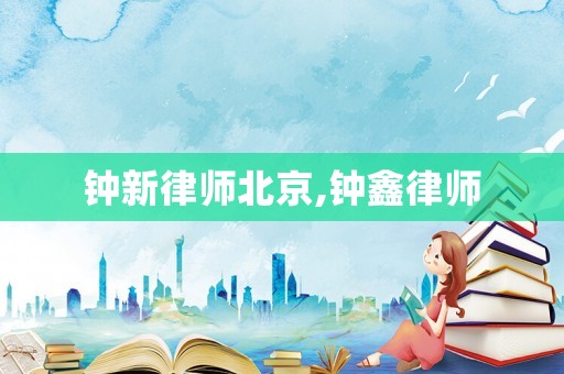 鐘新律師北京,鐘鑫律師