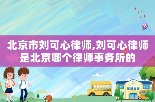 北京市劉可心律師,劉可心律師是北京哪個律師事務所的