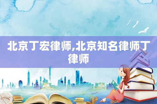 北京丁宏律師,北京知名律師丁律師