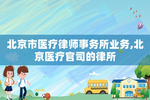 北京市醫療律師事務所業務,北京醫療官司的律所