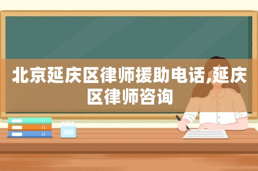 北京延慶區(qū)律師援助電話,延慶區(qū)律師咨詢