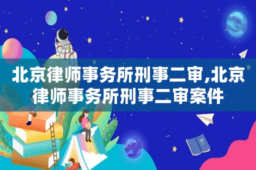 北京律師事務所刑事二審,北京律師事務所刑事二審案件