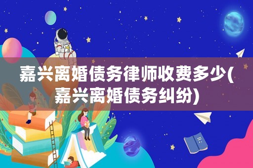 嘉興離婚債務律師收費多少(嘉興離婚債務糾紛)