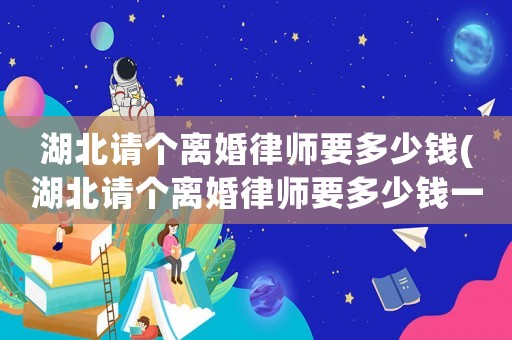 湖北請個離婚律師要多少錢(湖北請個離婚律師要多少錢一個月)