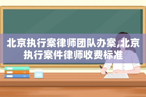 北京執行案律師團隊辦案,北京執行案件律師收費標準
