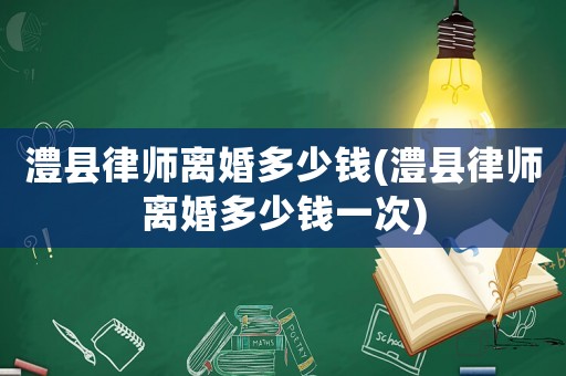澧縣律師離婚多少錢(澧縣律師離婚多少錢一次)