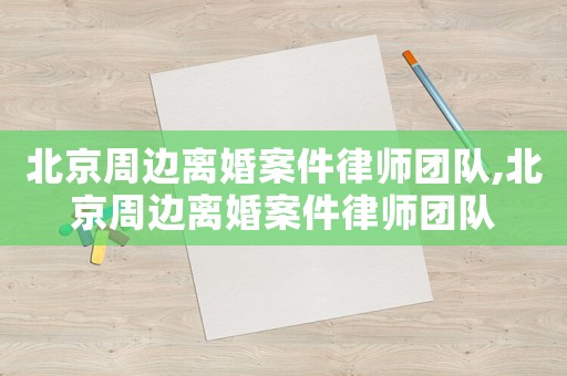 北京周邊離婚案件律師團隊,北京周邊離婚案件律師團隊