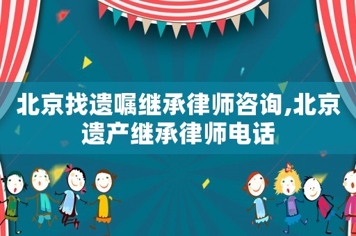 北京找遺囑繼承律師咨詢,北京遺產繼承律師電話