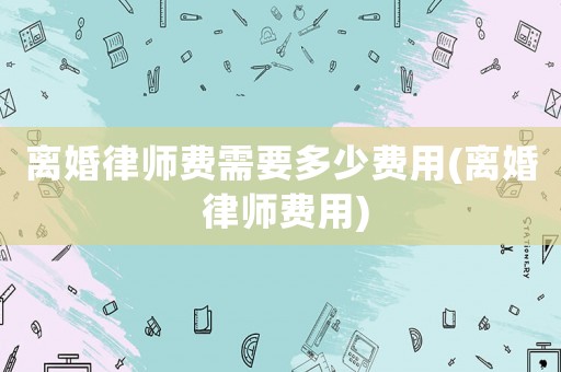 離婚律師費需要多少費用(離婚 律師費用)